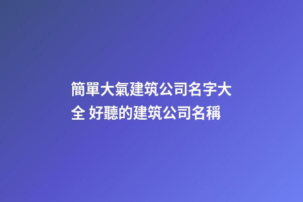 簡單大氣建筑公司名字大全 好聽的建筑公司名稱-第1張-公司起名-玄機(jī)派